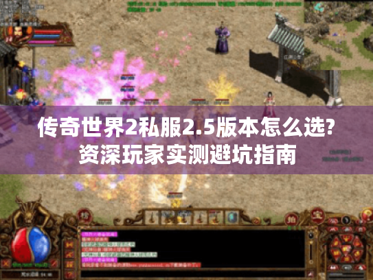 传奇世界2私服2.5版本怎么选?资深玩家实测避坑指南 传奇世界2私服2.5版本怎么选?资深玩家实测避坑指南