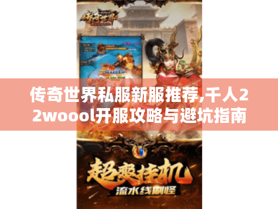 传奇世界私服新服推荐,千人22woool开服攻略与避坑指南 传奇世界私服新服推荐,千人22woool开服攻略与避坑指南