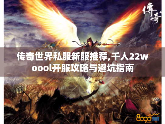 传奇世界私服新服推荐,千人22woool开服攻略与避坑指南 传奇世界私服新服推荐,千人22woool开服攻略与避坑指南