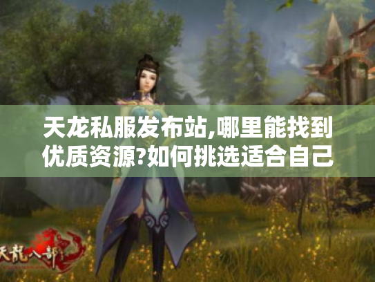 天龙私服发布站,哪里能找到优质资源?如何挑选适合自己的版本攻略大揭秘 天龙私服发布站,哪里能找到优质资源?如何挑选适合自己的版本攻略大揭秘