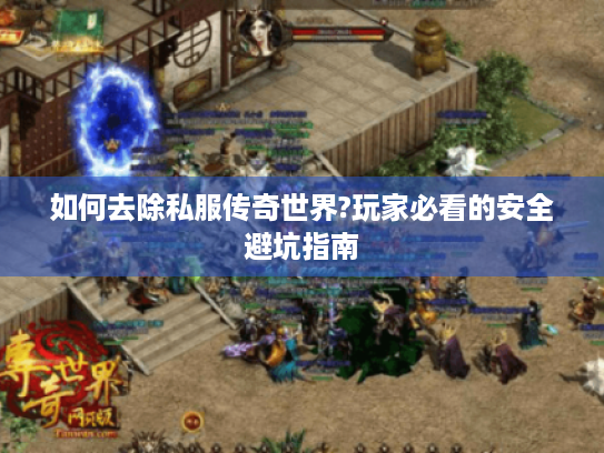 如何去除私服传奇世界?玩家必看的安全避坑指南 如何去除私服传奇世界?玩家必看的安全避坑指南