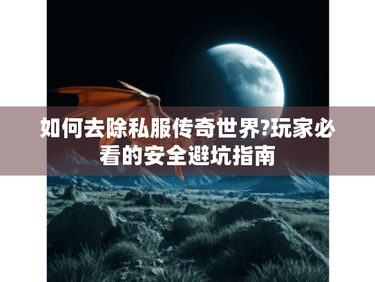 如何去除私服传奇世界?玩家必看的安全避坑指南 如何去除私服传奇世界?玩家必看的安全避坑指南