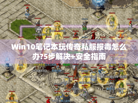Win10笔记本玩传奇私服报毒怎么办?5步解决+安全指南