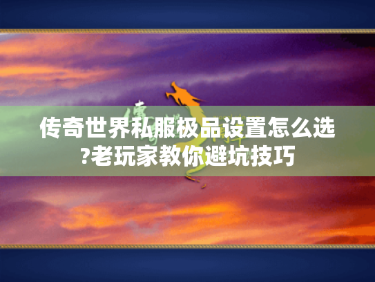 传奇世界私服极品设置怎么选?老玩家教你避坑技巧 传奇世界私服极品设置怎么选?老玩家教你避坑技巧