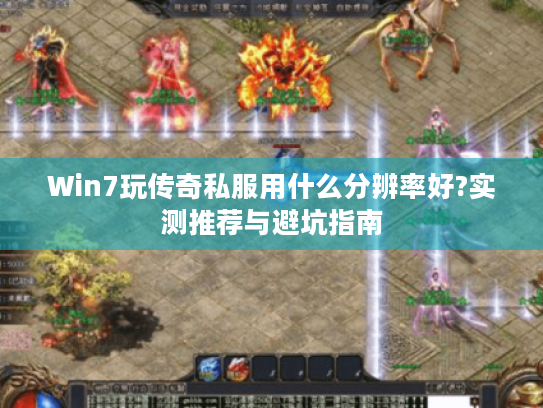 Win7玩传奇私服用什么分辨率好?实测推荐与避坑指南 Win7玩传奇私服用什么分辨率好?实测推荐与避坑指南