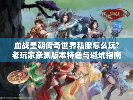 血战皇朝传奇世界私服怎么玩?老玩家亲测版本特色与避坑指南 血战皇朝传奇世界私服怎么玩?老玩家亲测版本特色与避坑指南