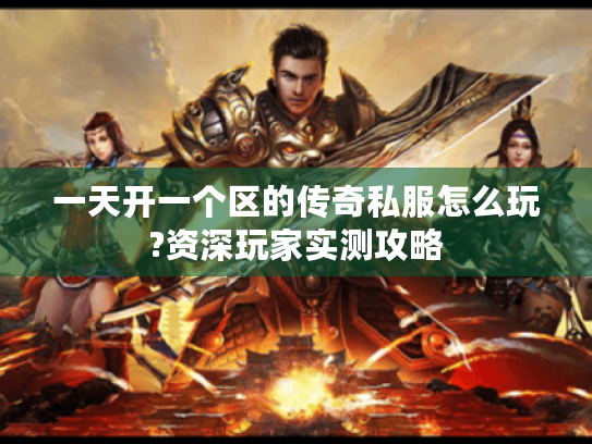 一天开一个区的传奇私服怎么玩?资深玩家实测攻略 一天开一个区的传奇私服怎么玩?资深玩家实测攻略