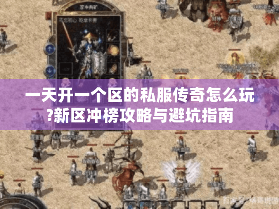 一天开一个区的私服传奇怎么玩?新区冲榜攻略与避坑指南 一天开一个区的私服传奇怎么玩?新区冲榜攻略与避坑指南