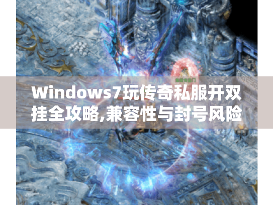 Windows7玩传奇私服开双挂全攻略,兼容性与封号风险详解