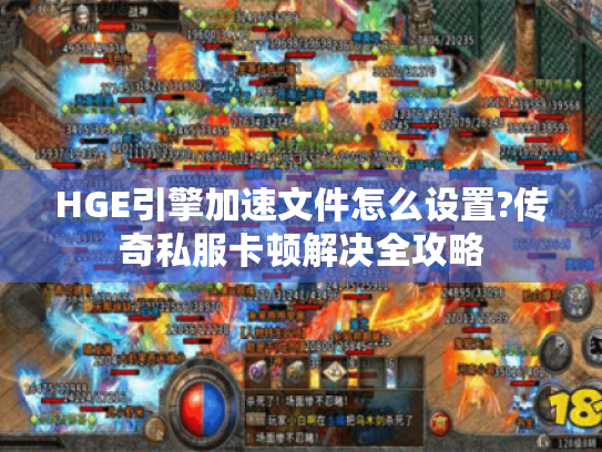 HGE引擎加速文件怎么设置?传奇私服卡顿解决全攻略 HGE引擎加速文件怎么设置?传奇私服卡顿解决全攻略