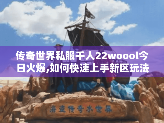 传奇世界私服千人22woool今日火爆,如何快速上手新区玩法 传奇世界私服千人22woool今日火爆,如何快速上手新区玩法