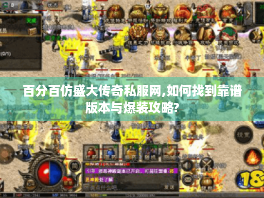 百分百仿盛大传奇私服网,如何找到靠谱版本与爆装攻略? 百分百仿盛大传奇私服网,如何找到靠谱版本与爆装攻略?