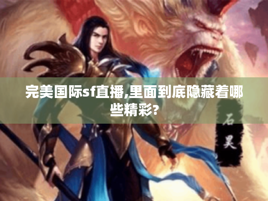 完美国际sf直播,里面到底隐藏着哪些精彩? 完美国际sf直播,里面到底隐藏着哪些精彩?