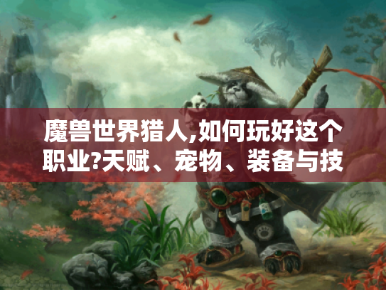 魔兽世界猎人,如何玩好这个职业?天赋、宠物、装备与技能全攻略