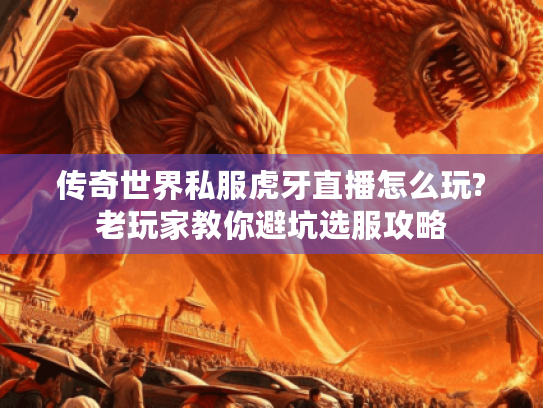 传奇世界私服虎牙直播怎么玩?老玩家教你避坑选服攻略 传奇世界私服虎牙直播怎么玩?老玩家教你避坑选服攻略