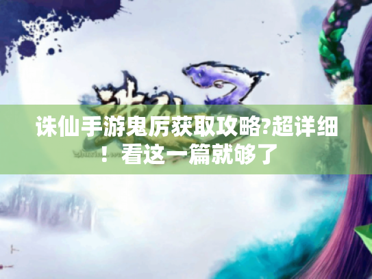 诛仙手游鬼厉获取攻略?超详细!看这一篇就够了 诛仙手游鬼厉获取攻略?超详细!看这一篇就够了