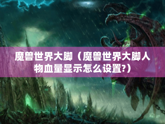 魔兽世界大脚(魔兽世界大脚人物血量显示怎么设置?) 魔兽世界大脚(魔兽世界大脚人物血量显示怎么设置?)