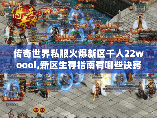 传奇世界私服火爆新区千人22woool,新区生存指南有哪些诀窍? 传奇世界私服火爆新区千人22woool,新区生存指南有哪些诀窍?