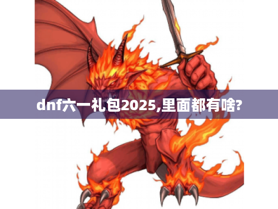 dnf六一礼包2025,里面都有啥? dnf六一礼包2025,里面都有啥?
