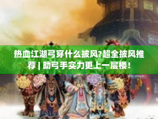 热血江湖弓穿什么披风?超全披风推荐 | 助弓手实力更上一层楼！