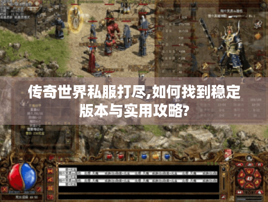 传奇世界私服打尽,如何找到稳定版本与实用攻略?