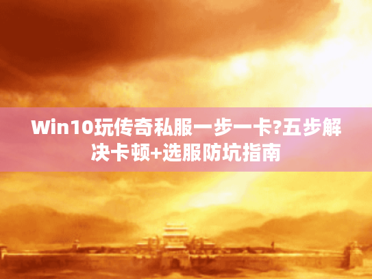 Win10玩传奇私服一步一卡?五步解决卡顿+选服防坑指南 Win10玩传奇私服一步一卡?五步解决卡顿+选服防坑指南