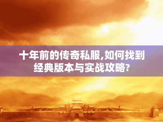 十年前的传奇私服,如何找到经典版本与实战攻略? 十年前的传奇私服,如何找到经典版本与实战攻略?