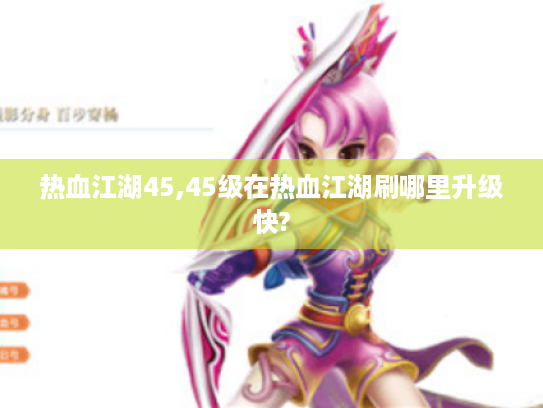 热血江湖45,45级在热血江湖刷哪里升级快? 热血江湖45,45级在热血江湖刷哪里升级快?