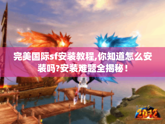 完美国际sf安装教程,你知道怎么安装吗?安装难题全揭秘! 完美国际sf安装教程,你知道怎么安装吗?安装难题全揭秘!