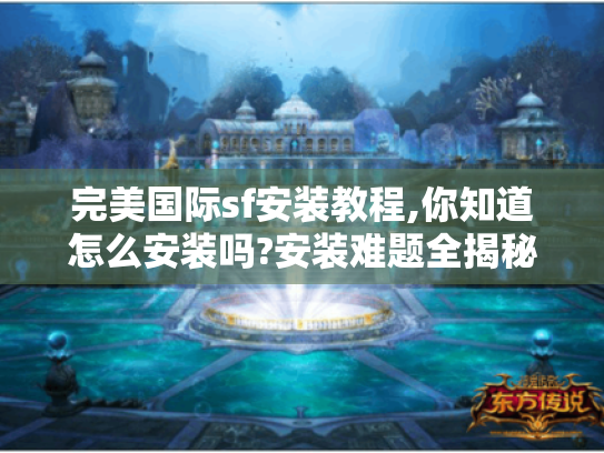 完美国际sf安装教程,你知道怎么安装吗?安装难题全揭秘! 完美国际sf安装教程,你知道怎么安装吗?安装难题全揭秘!