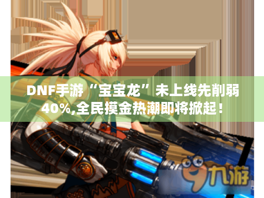 DNF手游“宝宝龙”未上线先削弱40%,全民摸金热潮即将掀起！