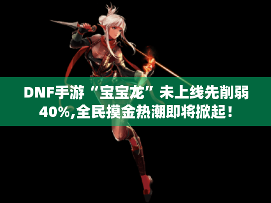 DNF手游“宝宝龙”未上线先削弱40%,全民摸金热潮即将掀起！