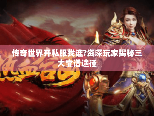 传奇世界开私服找谁?资深玩家揭秘三大靠谱途径 传奇世界开私服找谁?资深玩家揭秘三大靠谱途径