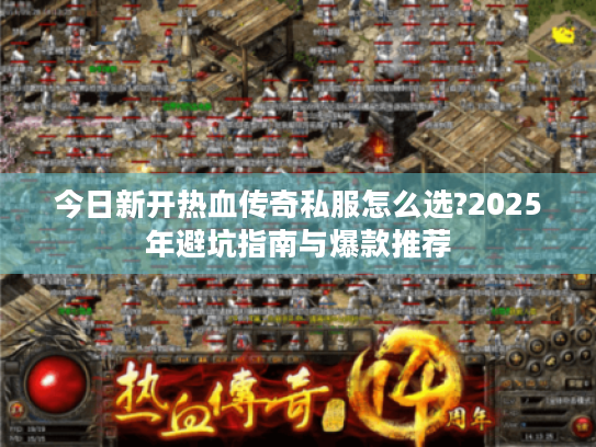 今日新开热血传奇私服怎么选?2025年避坑指南与爆款推荐 今日新开热血传奇私服怎么选?2025年避坑指南与爆款推荐