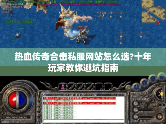 热血传奇合击私服网站怎么选?十年玩家教你避坑指南