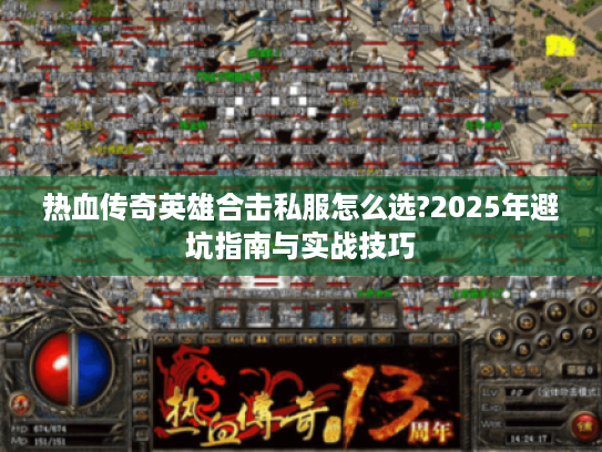 热血传奇英雄合击私服怎么选?2025年避坑指南与实战技巧 热血传奇英雄合击私服怎么选?2025年避坑指南与实战技巧