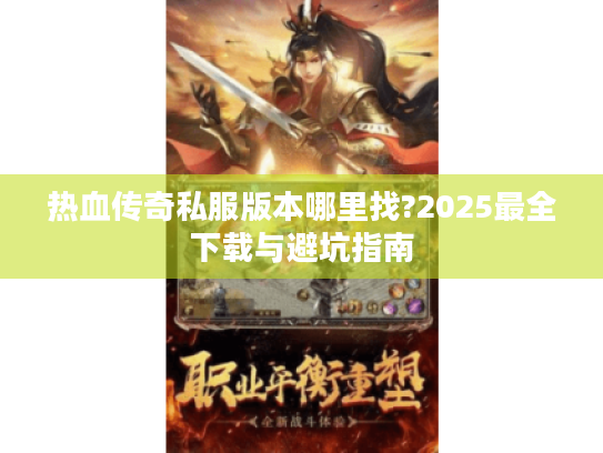 热血传奇私服版本哪里找?2025最全下载与避坑指南