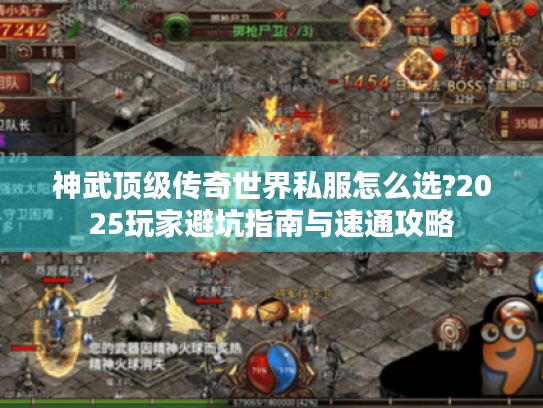 神武顶级传奇世界私服怎么选?2025玩家避坑指南与速通攻略 神武顶级传奇世界私服怎么选?2025玩家避坑指南与速通攻略