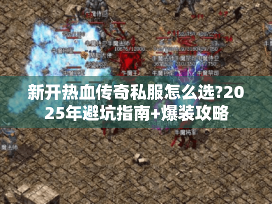 新开热血传奇私服怎么选?2025年避坑指南+爆装攻略 新开热血传奇私服怎么选?2025年避坑指南+爆装攻略