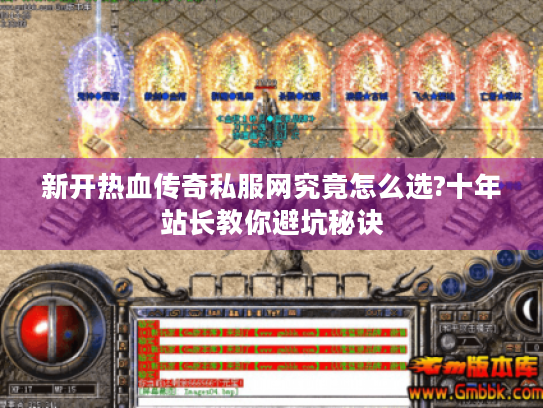 新开热血传奇私服网究竟怎么选?十年站长教你避坑秘诀 新开热血传奇私服网究竟怎么选?十年站长教你避坑秘诀