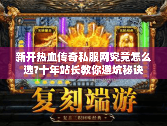 新开热血传奇私服网究竟怎么选?十年站长教你避坑秘诀 新开热血传奇私服网究竟怎么选?十年站长教你避坑秘诀