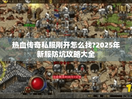 热血传奇私服刚开怎么找?2025年新服防坑攻略大全 热血传奇私服刚开怎么找?2025年新服防坑攻略大全