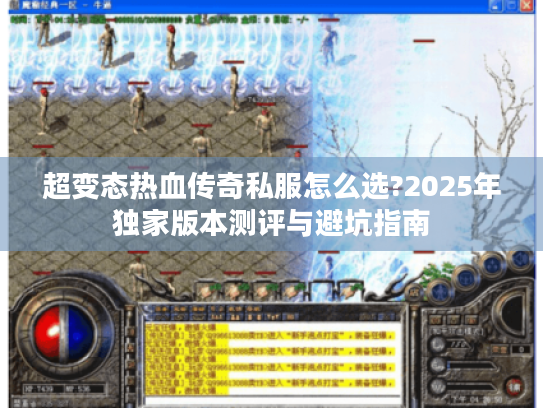 超变态热血传奇私服怎么选?2025年独家版本测评与避坑指南 超变态热血传奇私服怎么选?2025年独家版本测评与避坑指南