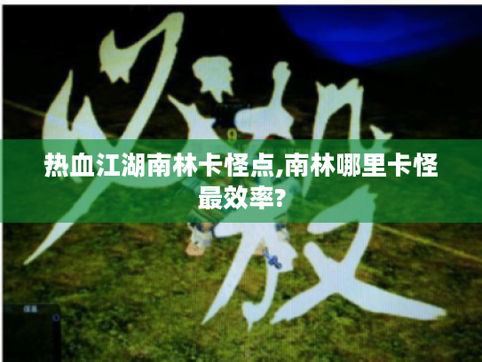 热血江湖南林卡怪点,南林哪里卡怪最效率? 热血江湖南林卡怪点,南林哪里卡怪最效率?