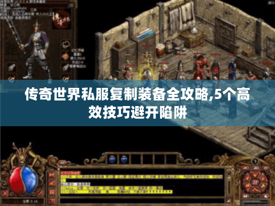 传奇世界私服复制装备全攻略,5个高效技巧避开陷阱 传奇世界私服复制装备全攻略,5个高效技巧避开陷阱
