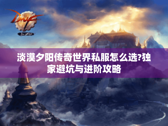 淡漠夕阳传奇世界私服怎么选?独家避坑与进阶攻略 淡漠夕阳传奇世界私服怎么选?独家避坑与进阶攻略