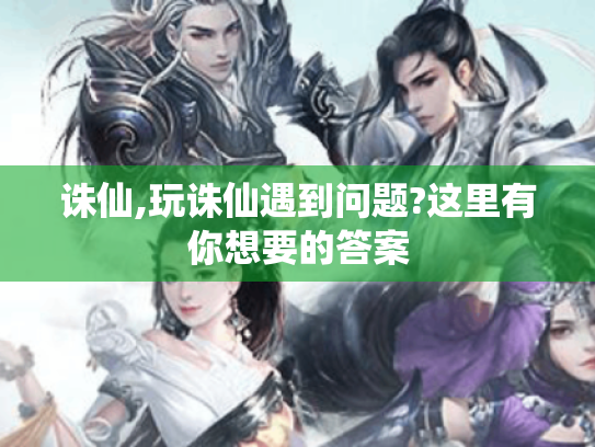 诛仙,玩诛仙遇到问题?这里有你想要的答案 诛仙,玩诛仙遇到问题?这里有你想要的答案