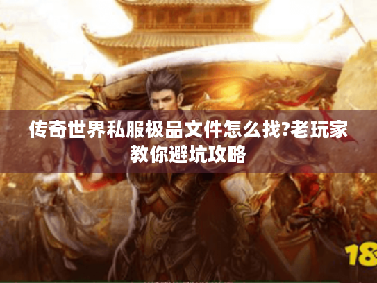 传奇世界私服极品文件怎么找?老玩家教你避坑攻略