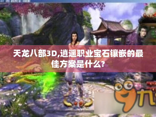 天龙八部3D,逍遥职业宝石镶嵌的最佳方案是什么? 天龙八部3D,逍遥职业宝石镶嵌的最佳方案是什么?