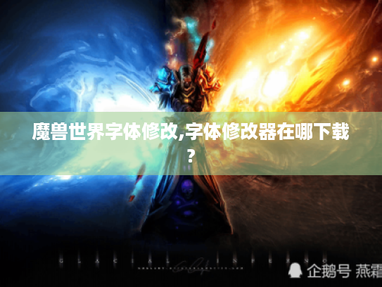 魔兽世界字体修改,字体修改器在哪下载? 魔兽世界字体修改,字体修改器在哪下载?